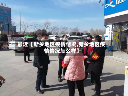 最近【新乡地区疫情情况,新乡地区疫情情况怎么样】
