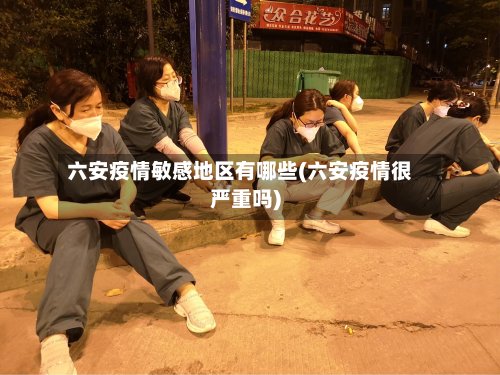 六安疫情敏感地区有哪些(六安疫情很严重吗)