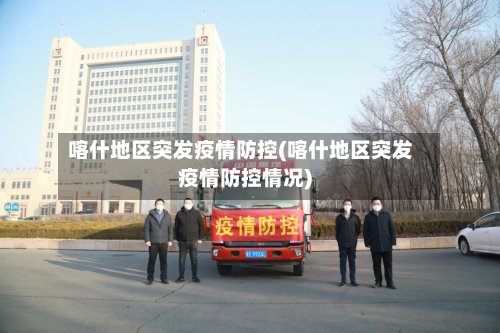 喀什地区突发疫情防控(喀什地区突发疫情防控情况)