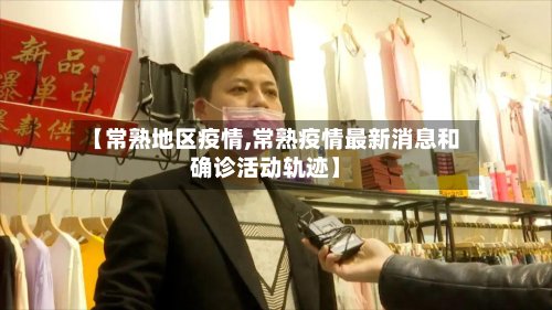 【常熟地区疫情,常熟疫情最新消息和确诊活动轨迹】-第2张图片
