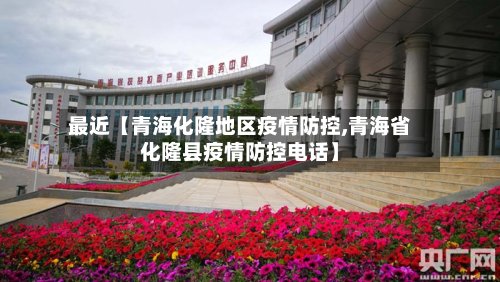 最近【青海化隆地区疫情防控,青海省化隆县疫情防控电话】-第2张图片