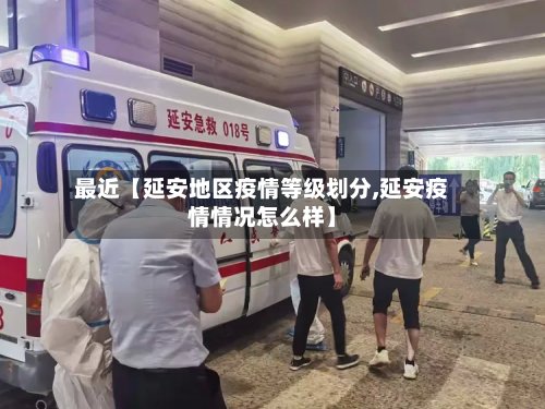 最近【延安地区疫情等级划分,延安疫情情况怎么样】