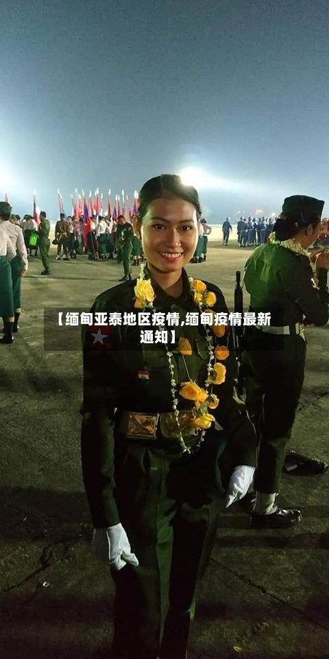 【缅甸亚泰地区疫情,缅甸疫情最新通知】