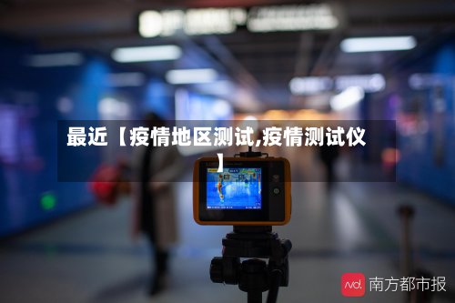 最近【疫情地区测试,疫情测试仪】-第2张图片