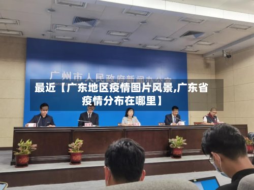 最近【广东地区疫情图片风景,广东省疫情分布在哪里】