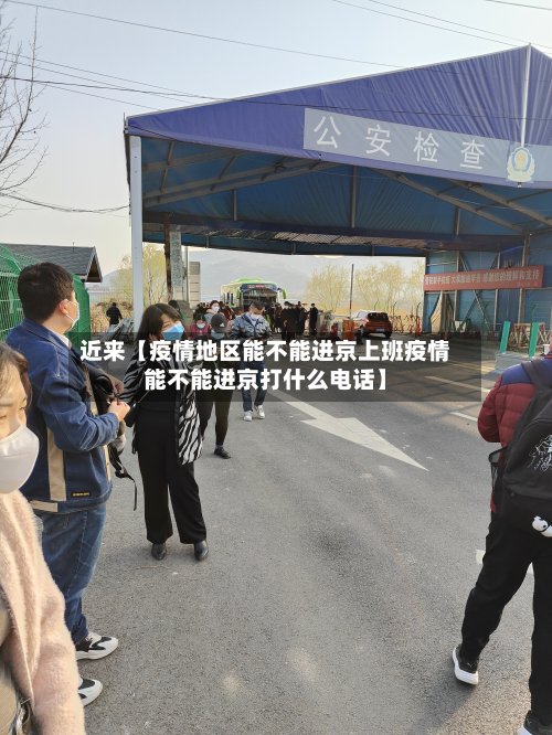 近来【疫情地区能不能进京上班疫情能不能进京打什么电话】