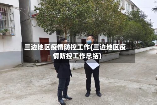 三边地区疫情防控工作(三边地区疫情防控工作总结)