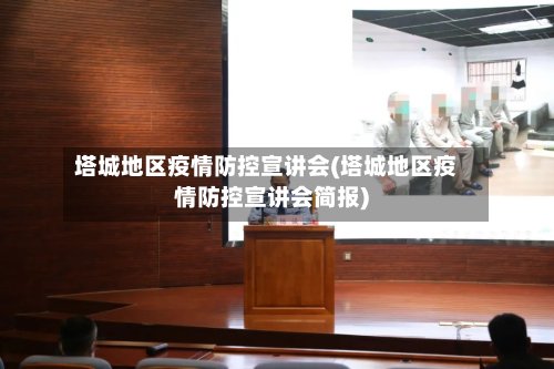 塔城地区疫情防控宣讲会(塔城地区疫情防控宣讲会简报)