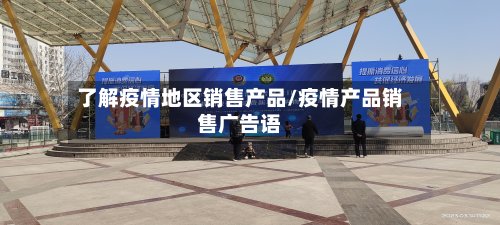了解疫情地区销售产品/疫情产品销售广告语-第2张图片