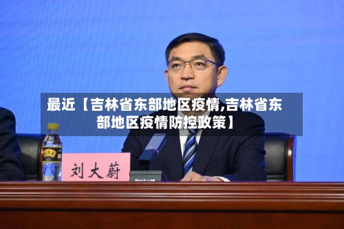 最近【吉林省东部地区疫情,吉林省东部地区疫情防控政策】