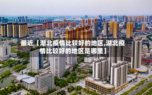 最近【湖北疫情比较好的地区,湖北疫情比较好的地区是哪里】