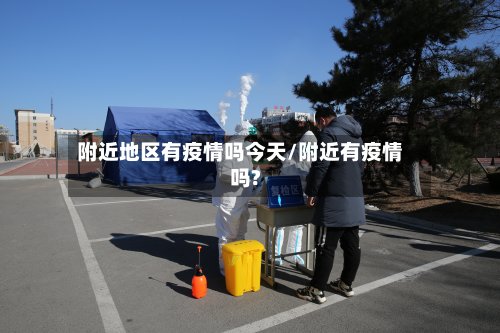 附近地区有疫情吗今天/附近有疫情吗?
