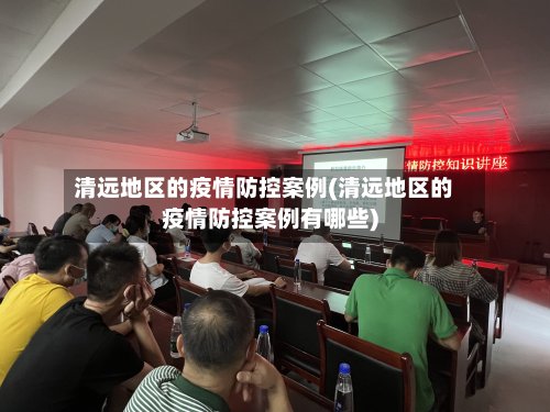 清远地区的疫情防控案例(清远地区的疫情防控案例有哪些)-第3张图片