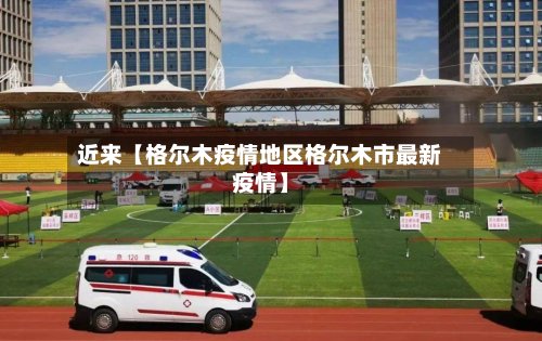 近来【格尔木疫情地区格尔木市最新疫情】-第2张图片