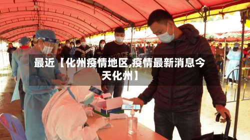 最近【化州疫情地区,疫情最新消息今天化州】-第2张图片