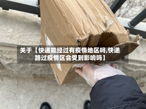 关于【快递能经过有疫情地区吗,快递路过疫情区会受到影响吗】