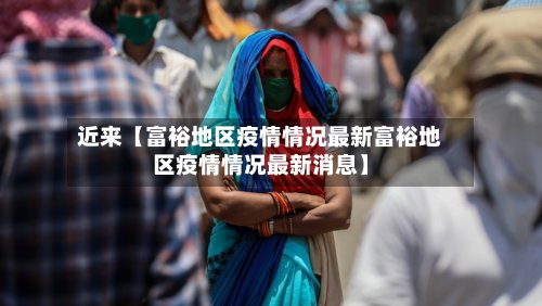 近来【富裕地区疫情情况最新富裕地区疫情情况最新消息】