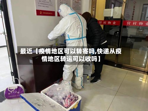 最近【疫情地区可以转寄吗,快递从疫情地区转运可以收吗】