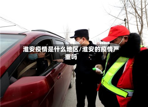 淮安疫情是什么地区/淮安的疫情严重吗