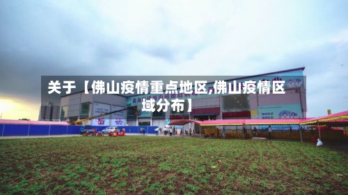 关于【佛山疫情重点地区,佛山疫情区域分布】