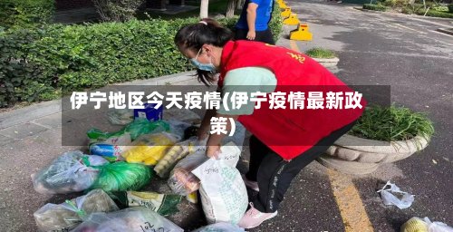 伊宁地区今天疫情(伊宁疫情最新政策)