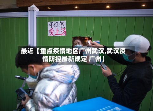 最近【重点疫情地区广州武汉,武汉疫情防控最新规定 广州】
