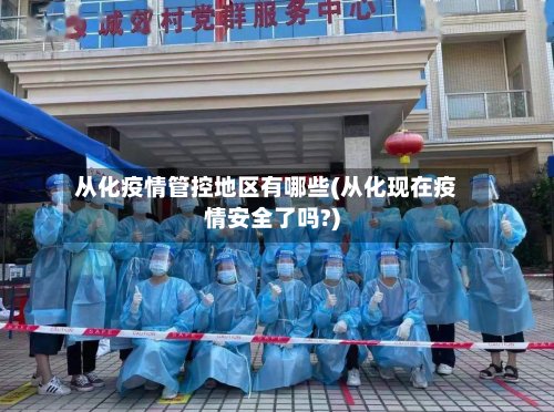 从化疫情管控地区有哪些(从化现在疫情安全了吗?)