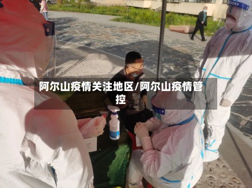 阿尔山疫情关注地区/阿尔山疫情管控