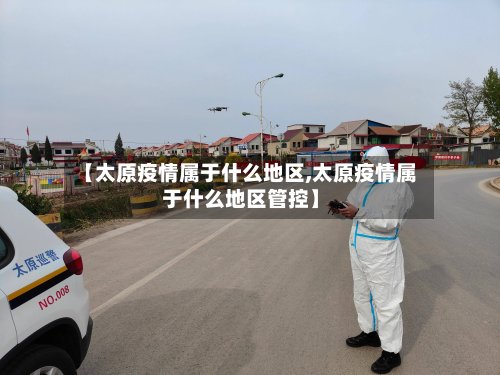 【太原疫情属于什么地区,太原疫情属于什么地区管控】