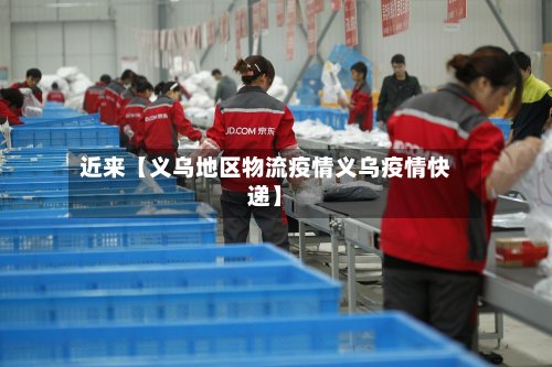 近来【义乌地区物流疫情义乌疫情快递】