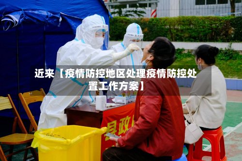 近来【疫情防控地区处理疫情防控处置工作方案】-第3张图片