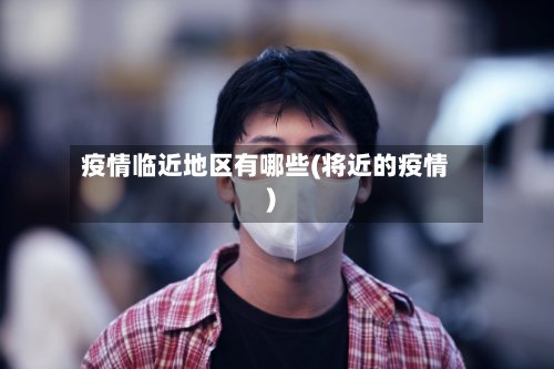 疫情临近地区有哪些(将近的疫情)
