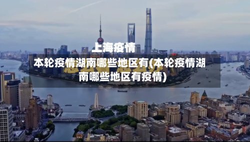 本轮疫情湖南哪些地区有(本轮疫情湖南哪些地区有疫情)-第3张图片