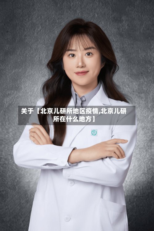 关于【北京儿研所地区疫情,北京儿研所在什么地方】