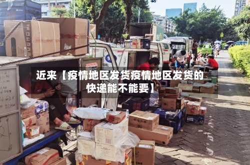 近来【疫情地区发货疫情地区发货的快递能不能要】