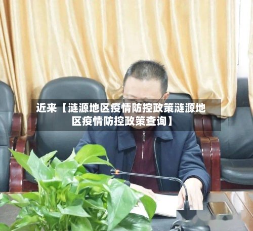 近来【涟源地区疫情防控政策涟源地区疫情防控政策查询】