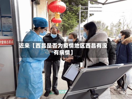 近来【西昌是否为疫情地区西昌有没有病情】-第3张图片