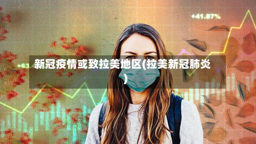 新冠疫情或致拉美地区(拉美新冠肺炎)