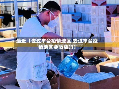 最近【去过丰台疫情地区,去过丰台疫情地区要隔离吗】-第2张图片