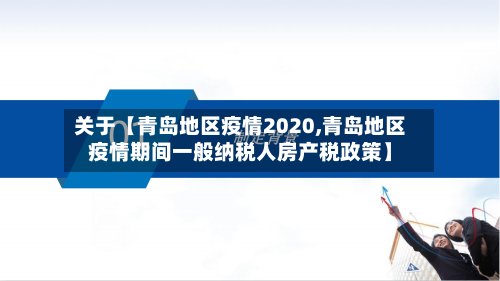 关于【青岛地区疫情2020,青岛地区疫情期间一般纳税人房产税政策】-第2张图片