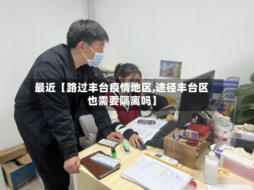 最近【路过丰台疫情地区,途径丰台区也需要隔离吗】-第2张图片