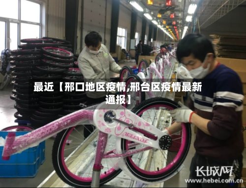最近【邢口地区疫情,邢台区疫情最新通报】