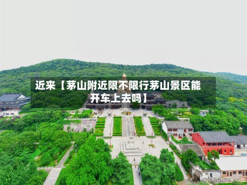近来【茅山附近限不限行茅山景区能开车上去吗】