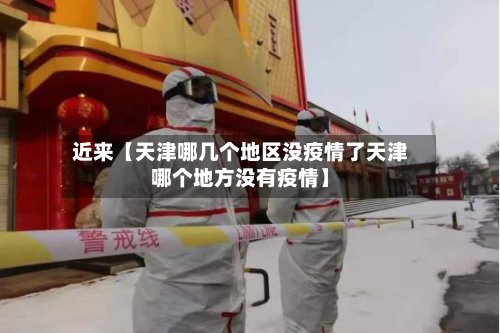 近来【天津哪几个地区没疫情了天津哪个地方没有疫情】