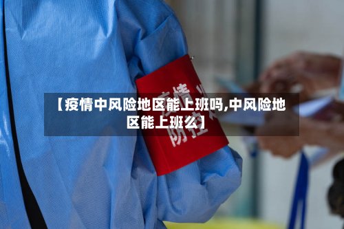 【疫情中风险地区能上班吗,中风险地区能上班么】