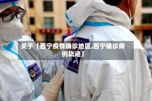 关于【西宁疫情确诊地区,西宁确诊病例轨迹】