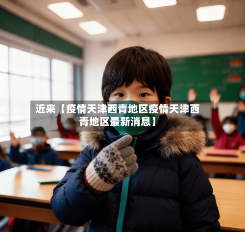 近来【疫情天津西青地区疫情天津西青地区最新消息】-第2张图片