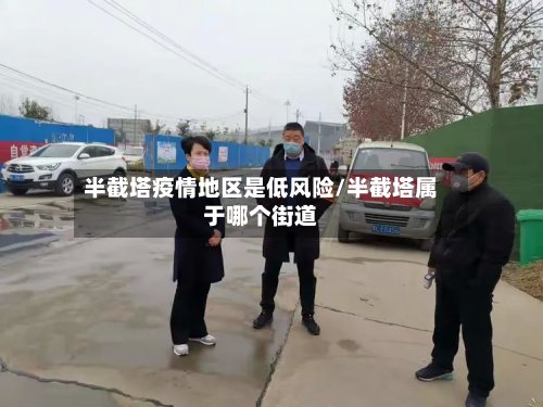 半截塔疫情地区是低风险/半截塔属于哪个街道-第2张图片