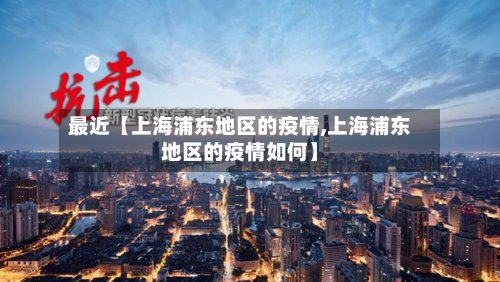 最近【上海浦东地区的疫情,上海浦东地区的疫情如何】