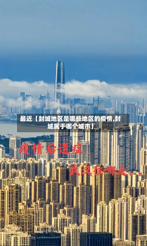最近【封城地区是哪些地区的疫情,封城属于哪个城市】